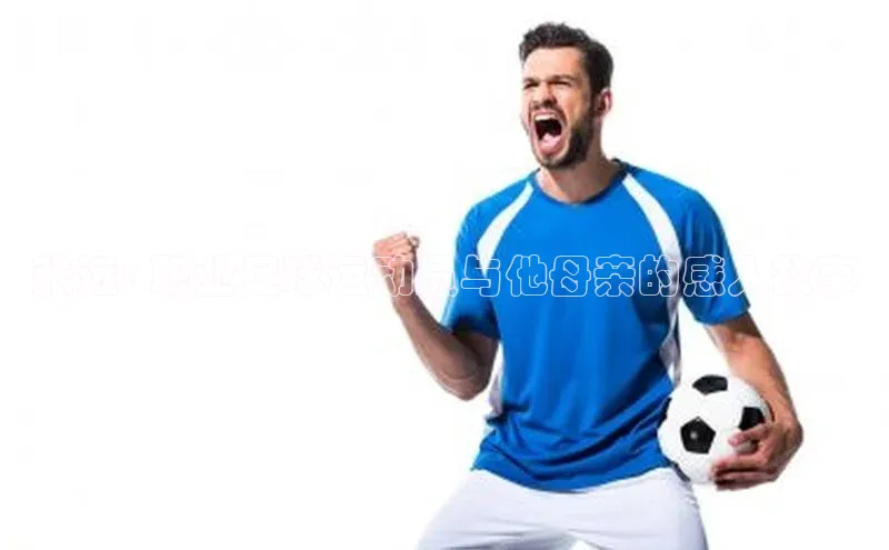 VSport - 胜利因您更精彩巴美列捷福张远: 职业足球运动员与他母亲的感人故事