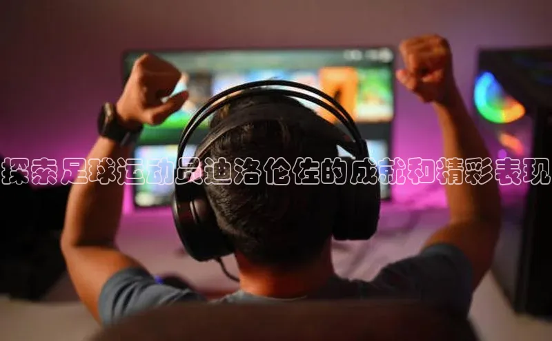 Vsport入口度小满理财探索足球运动员迪洛伦佐的成就和精彩表现