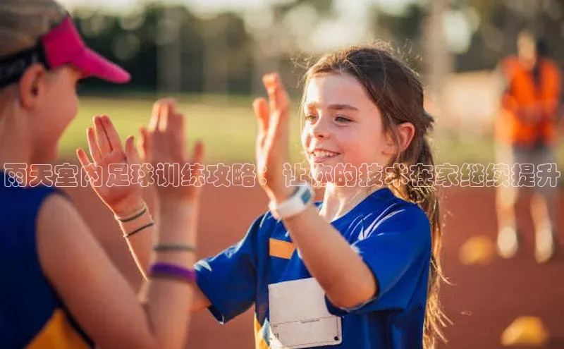 vsport-胜利因官网入口蓝色光标雨天室内足球训练攻略：让你的技术在家继续提升