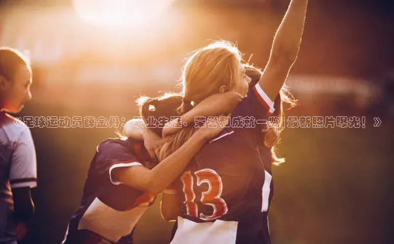 vsport体育在线官网百度搜索资源平台《足球运动员薛金丹：职业生涯、荣誉和成就一览|最新照片曝光！》