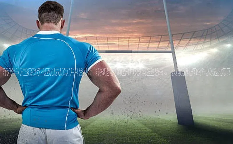 VSport - 胜利因您更精彩巴美列捷福荷兰足球运动员阿里汉：揭秘他的职业生涯、成就和个人故事