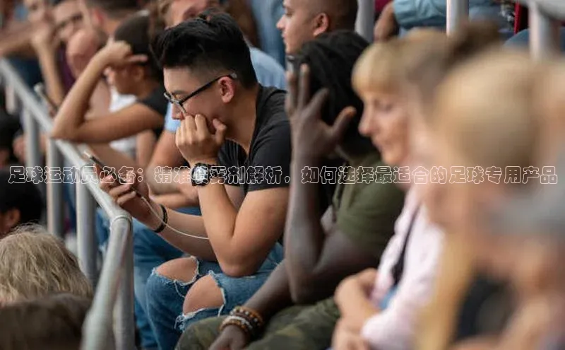 v体育网站百度 H5足球运动员必备：精准喷雾剂解析，如何选择最适合的足球专用产品