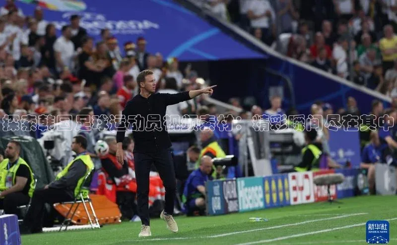 vsport体育在线官网百度搜索资源平台探索韩国足球运动员视频素材：精彩瞬间尽在其中