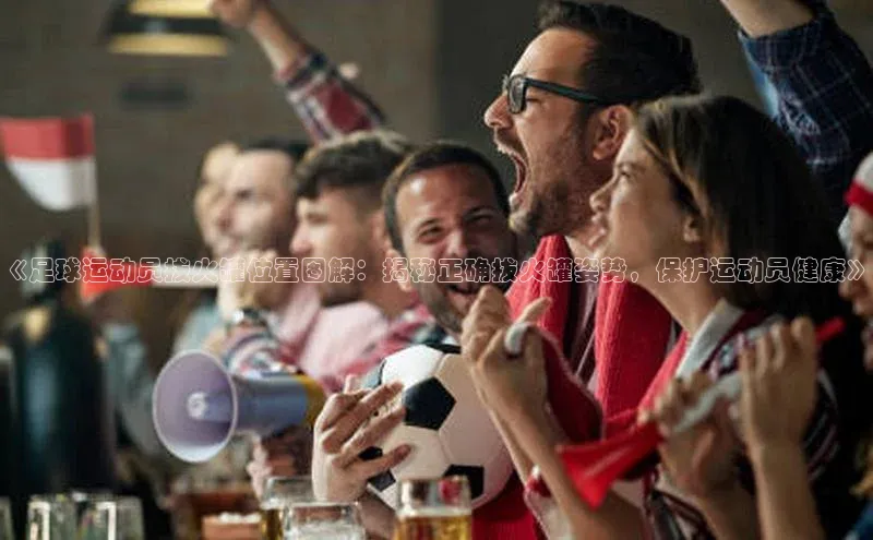 Vsport体育APP下载知乎《足球运动员拔火罐位置图解：揭秘正确拔火罐姿势，保护运动员健康》