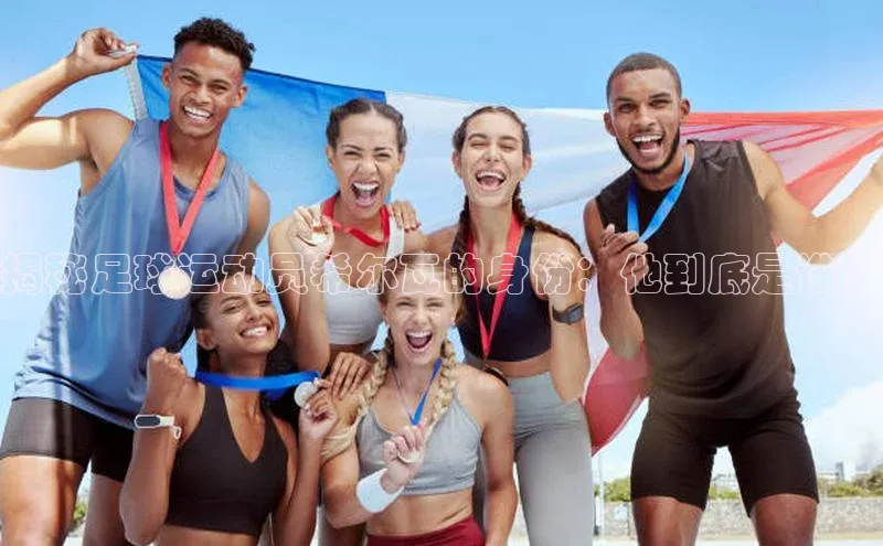 v体育胜利因你精彩百度社团赞助平台揭秘足球运动员希尔瓦的身份：他到底是谁？