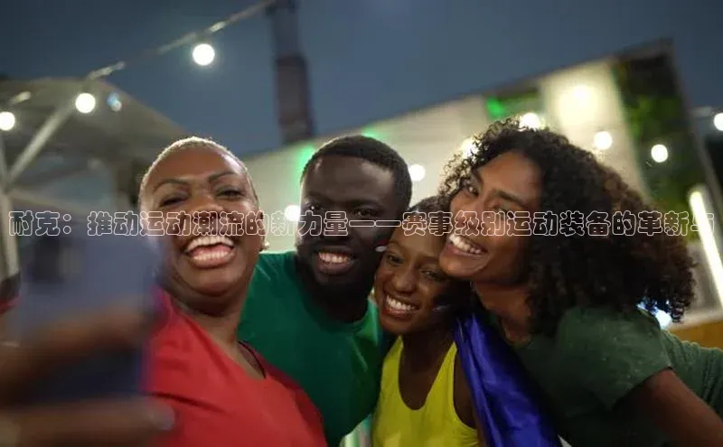 vsport体育下载中文在线耐克：推动运动潮流的新力量——赛事级别运动装备的革新与