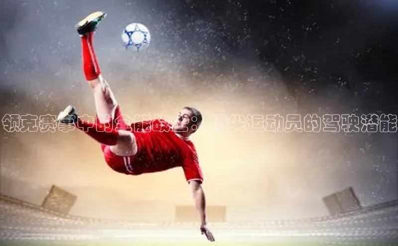 Vsport体育官方网站入口百度集团领克赛事中的全能战士：顶尖运动员的驾驶潜能