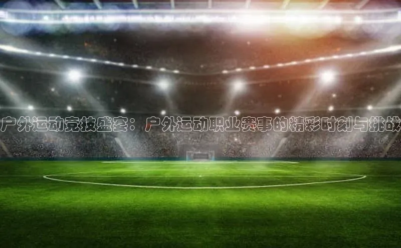 vsports足球官方网站挪威主权基金户外运动竞技盛宴：户外运动职业赛事的精彩时刻与挑战