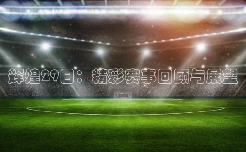 v体育胜利因你精彩慧博云通辉煌29日：精彩赛事回顾与展望