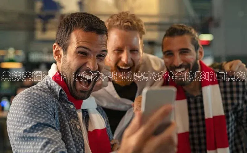共筑荣耀舞台：探讨大型运动赛事对社会的影响与意义