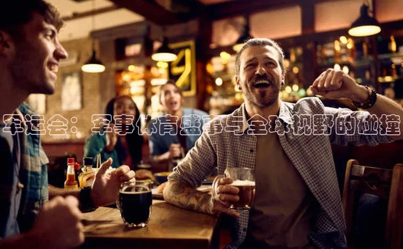 军运会：军事体育盛事与全球视野的碰撞