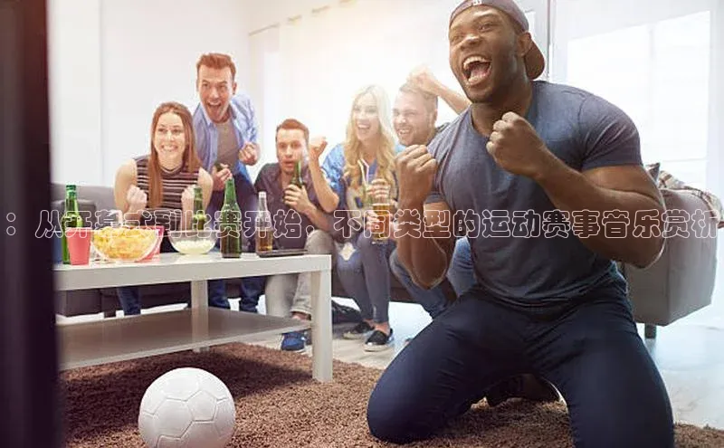 ：从开幕式到比赛开始，不同类型的运动赛事音乐赏析