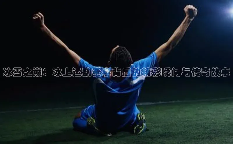 冰雪之巅：冰上运动赛事背后的精彩瞬间与传奇故事