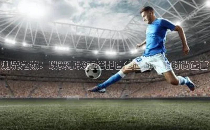 潮流之巅：以赛事夹克搭配白色运动装的时尚宣言