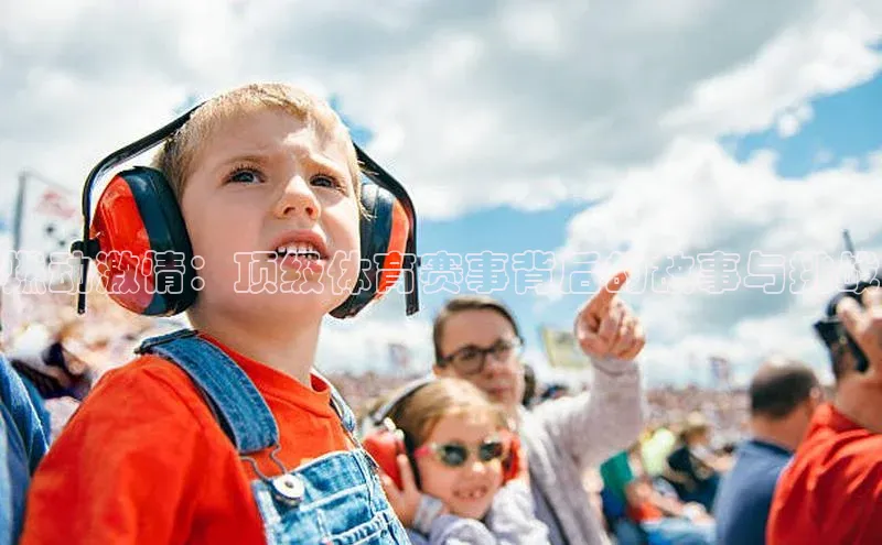 燃动激情：顶级体育赛事背后的故事与挑战