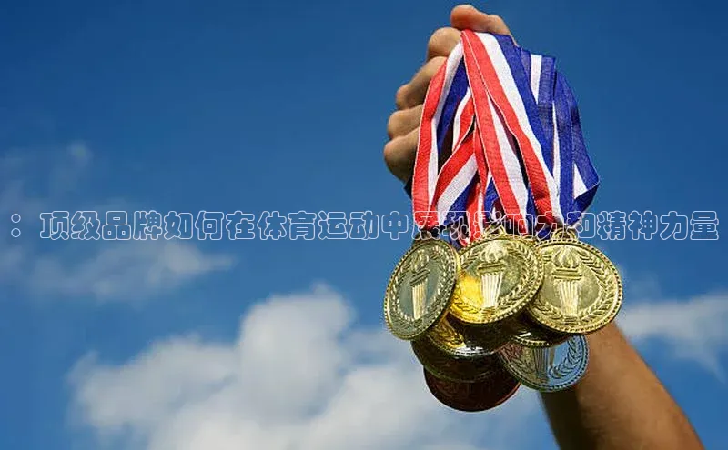 ：顶级品牌如何在体育运动中展现影响力和精神力量