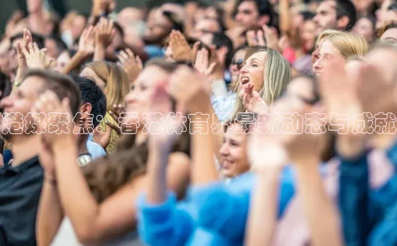 港媒聚焦：香港体育界最新动态与成就