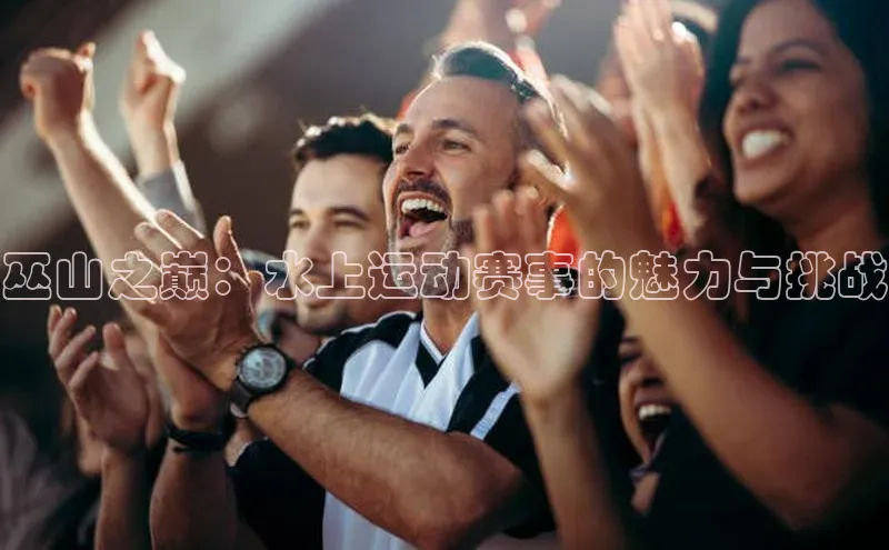 巫山之巅：水上运动赛事的魅力与挑战