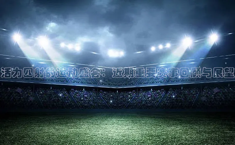 活力四射的运动盛会：近期重要赛事回顾与展望