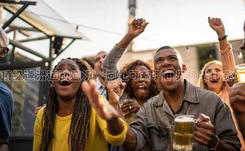 顶级速滑运动盛况：何处可观看世界顶尖比赛？