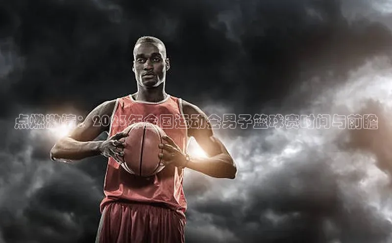 点燃激情：2023年全国运动会男子篮球赛时间与前瞻