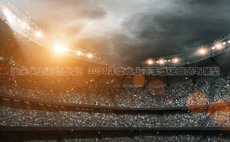 汕尾水上运动盛宴：2023年度水上赛事盛况回顾与展望