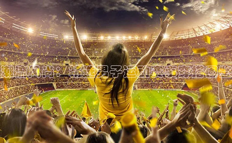 潮流风尚：精选男子运动赛事穿搭图鉴