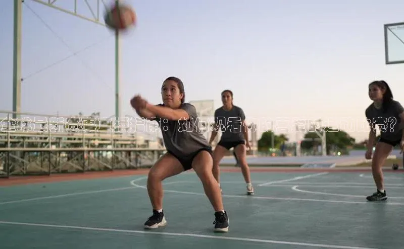 全球最新赛事直播指南：如何观看你的喜爱的运动比赛？