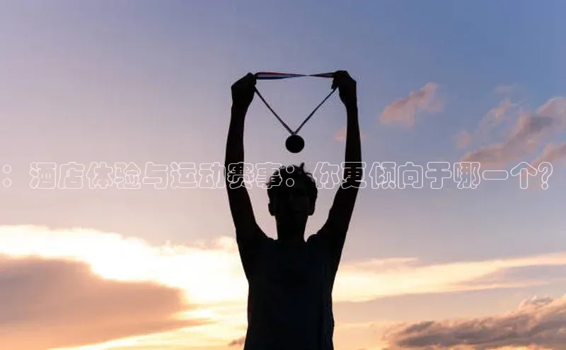 ：酒店体验与运动赛事：你更倾向于哪一个？