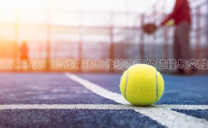 竞速对决：现代竞技与传统赛事的碰撞与交融
