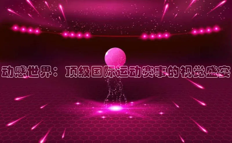 动感世界：顶级国际运动赛事的视觉盛宴