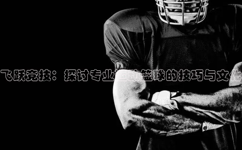飞跃竞技：探讨专业运动篮球的技巧与文化