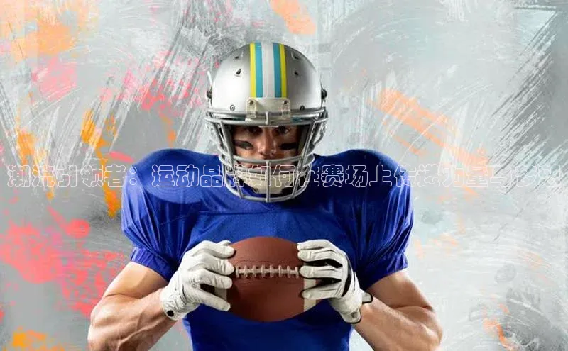 潮流引领者：运动品牌如何在赛场上传递力量与梦想