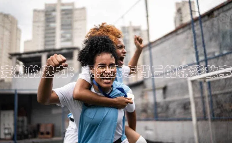 竞技的魅力：顶级赛事背后的精彩故事