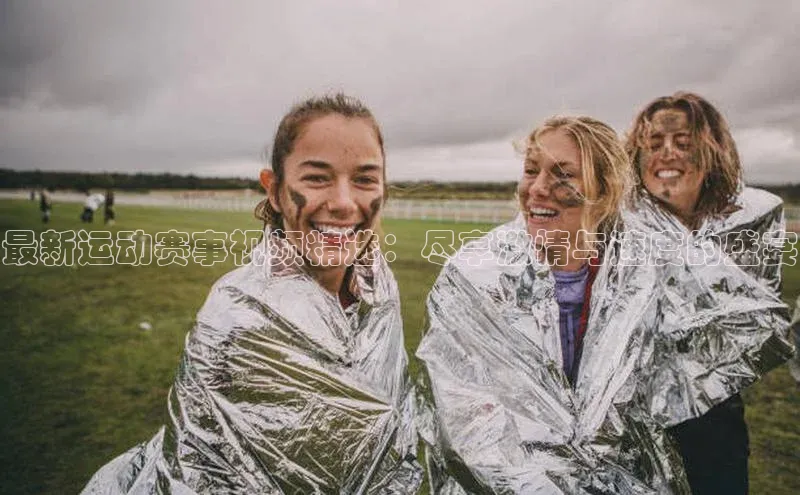 最新运动赛事视频精选：尽享激情与速度的盛宴