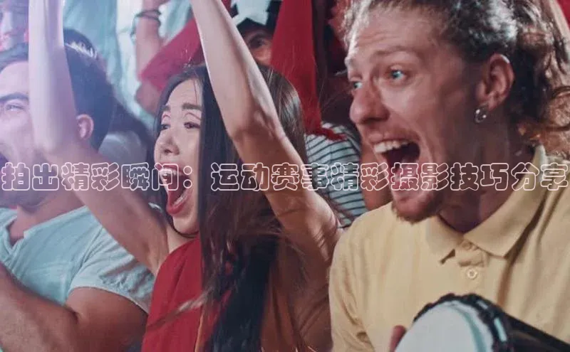 拍出精彩瞬间：运动赛事精彩摄影技巧分享