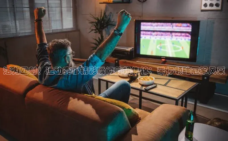 活力四射！运动赛事精彩瞬间剪辑集锦：带你领略冠军风采