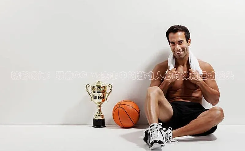 精彩瞬间：聚焦CCTV5赛事中的激动人心的体育运动镜头