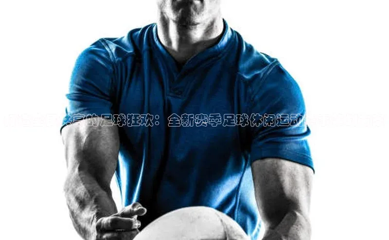 打造全民共享的足球狂欢：全新赛季足球休闲运动赛事策划方案