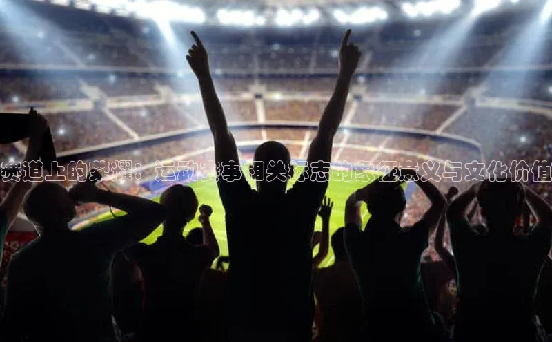 赛道上的荣耀：运动赛事相关标志的象征意义与文化价值