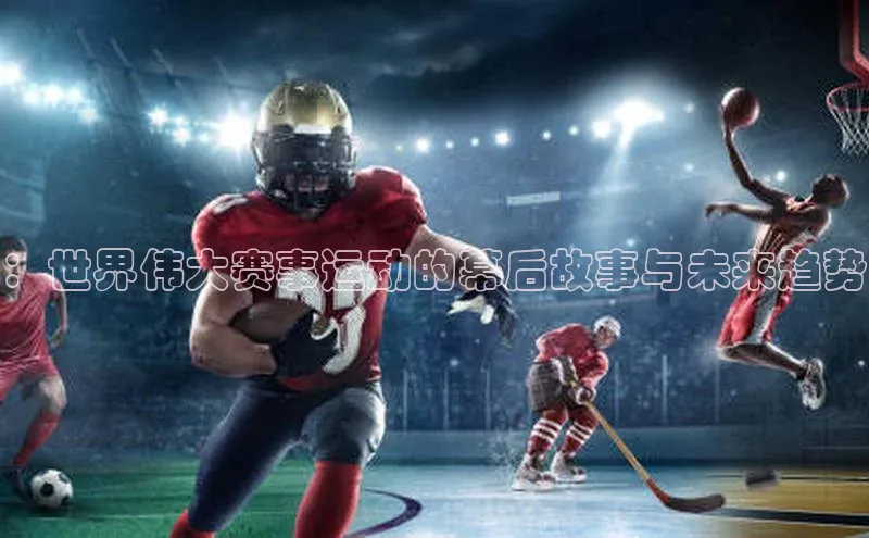 ：世界伟大赛事运动的幕后故事与未来趋势