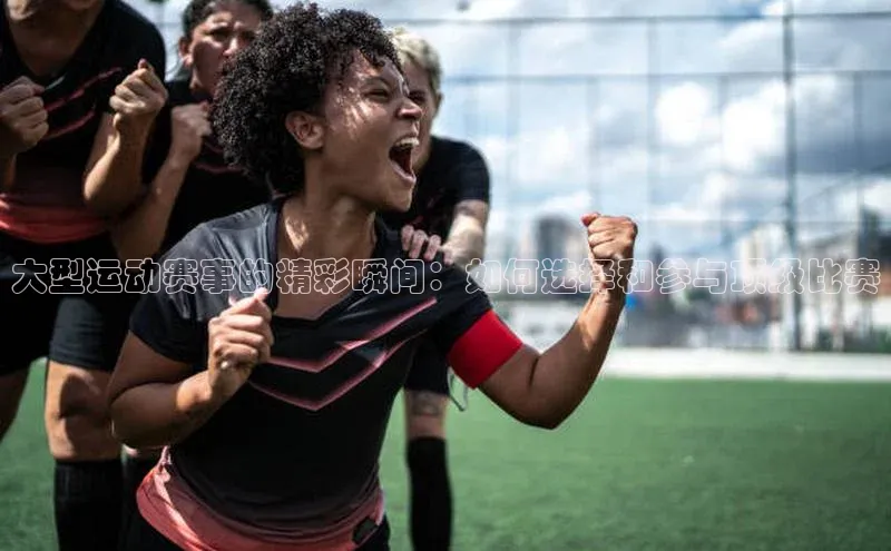 大型运动赛事的精彩瞬间：如何选择和参与顶级比赛