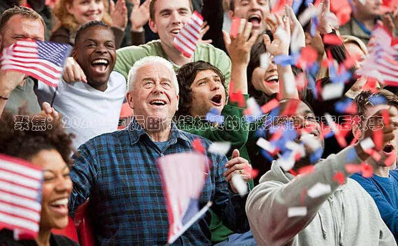 聚焦：2023年国际田径锦标赛的精彩瞬间与背后故事