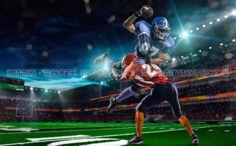 激情驾驭·皖行天下：2023年安徽汽车自驾运动赛事精彩回顾与展望