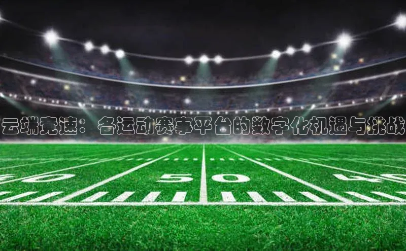 云端竞速：各运动赛事平台的数字化机遇与挑战