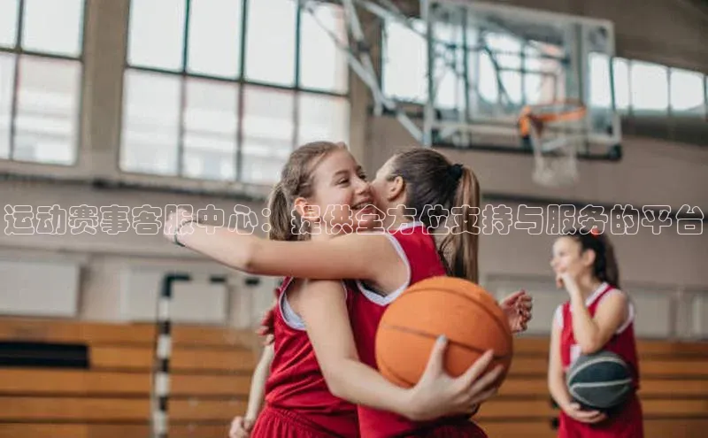 运动赛事客服中心：提供全方位支持与服务的平台