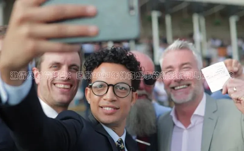 激情四射的终点：回顾2023年体育盛事的精彩瞬间与深远影响